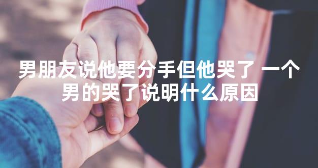 男朋友说他要分手但他哭了 一个男的哭了说明什么原